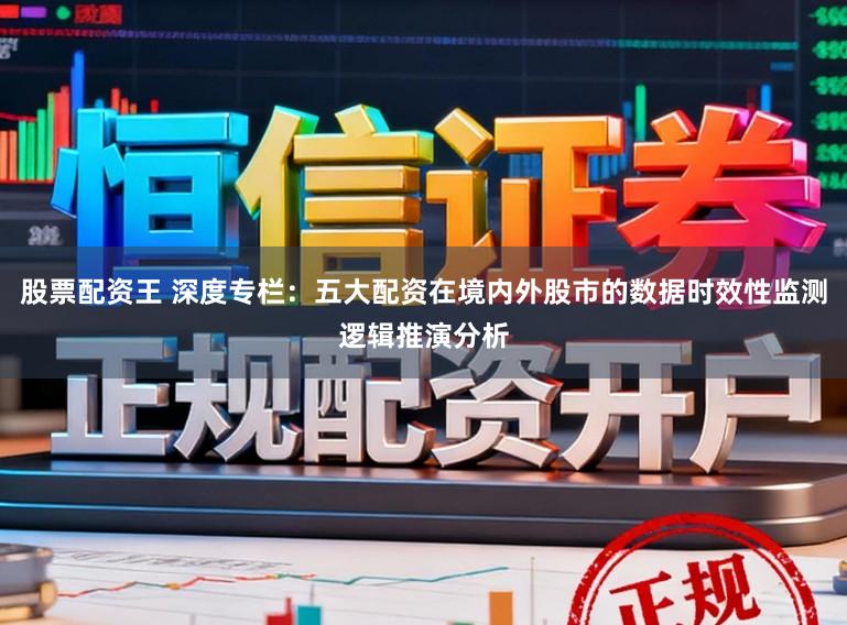 股票配资王 深度专栏：五大配资在境内外股市的数据时效性监测逻辑推演分析