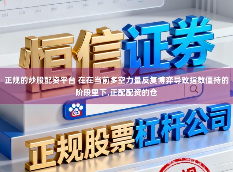 正规的炒股配资平台 在在当前多空力量反复博弈导致指数僵持的阶段里下，正配配资的仓