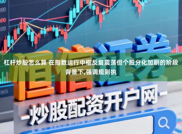 杠杆炒股怎么算 在指数运行中枢反复震荡但个股分化加剧的阶段背景下，强调规则执