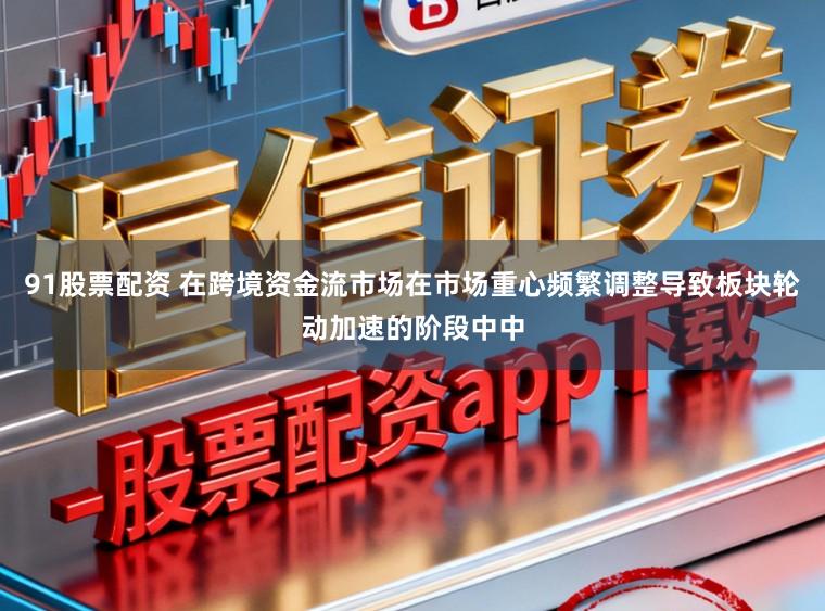 91股票配资 在跨境资金流市场在市场重心频繁调整导致板块轮动加速的阶段中中