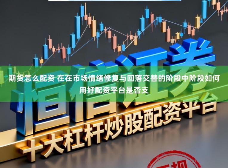 期货怎么配资 在在市场情绪修复与回落交替的阶段中阶段如何用好配资平台是否支