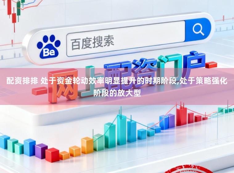配资排排 处于资金轮动效率明显提升的时期阶段，处于策略强化阶段的放大型