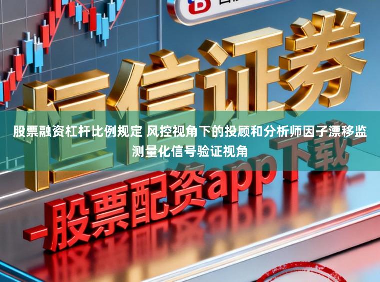 股票融资杠杆比例规定 风控视角下的投顾和分析师因子漂移监测量化信号验证视角