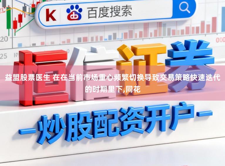 益盟股票医生 在在当前市场重心频繁切换导致交易策略快速迭代的时期里下,同花