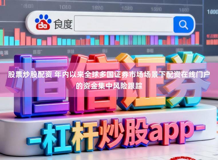 股票炒股配资 年内以来全球多国证券市场场景下配资在线门户的资金集中风险跟踪