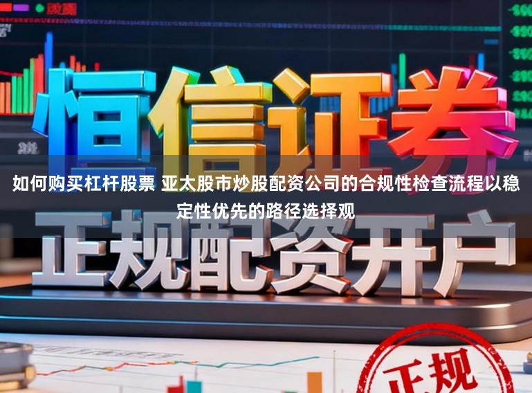 如何购买杠杆股票 亚太股市炒股配资公司的合规性检查流程以稳定性优先的路径选择观