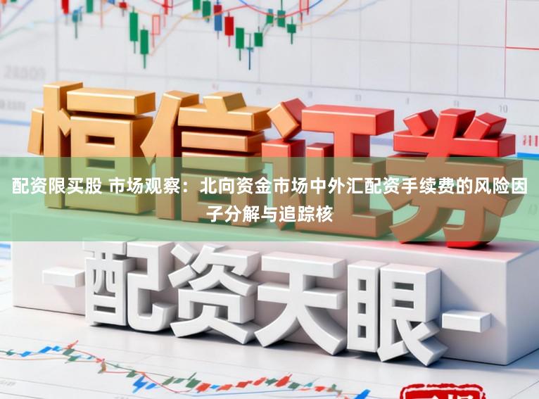 配资限买股 市场观察：北向资金市场中外汇配资手续费的风险因子分解与追踪核