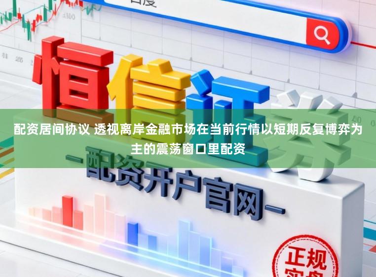 配资居间协议 透视离岸金融市场在当前行情以短期反复博弈为主的震荡窗口里配资