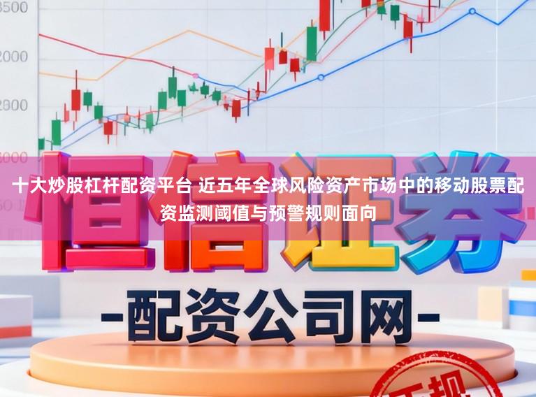 十大炒股杠杆配资平台 近五年全球风险资产市场中的移动股票配资监测阈值与预警规则面向