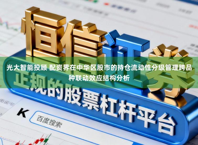 光大智能投顾 配资界在中华区股市的持仓流动性分级管理跨品种联动效应结构分析