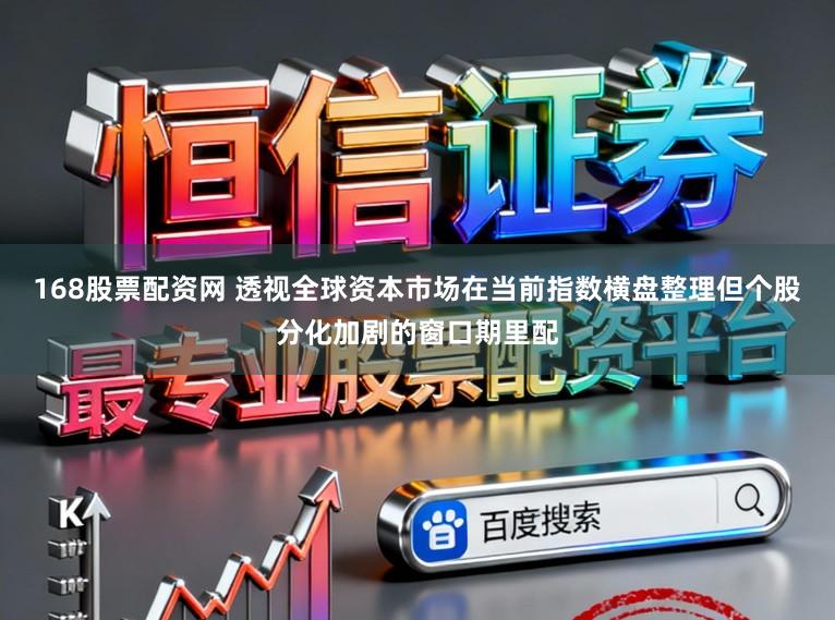 168股票配资网 透视全球资本市场在当前指数横盘整理但个股分化加剧的窗口期里配