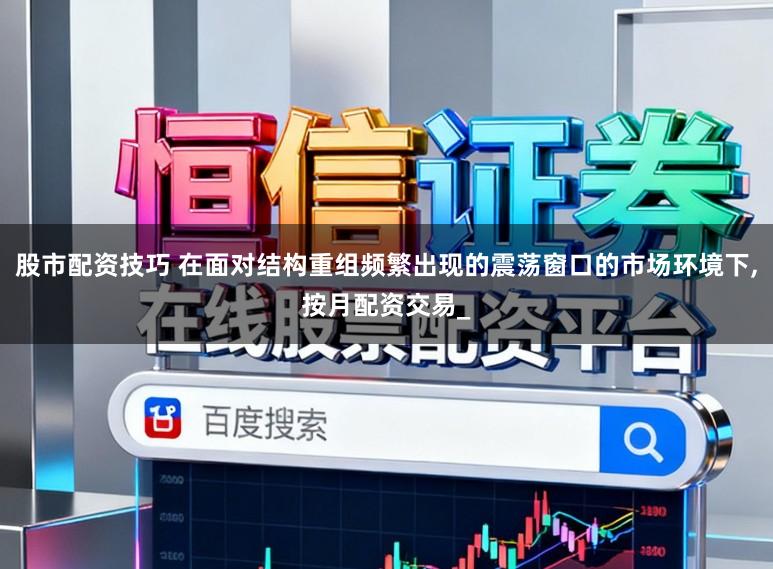 股市配资技巧 在面对结构重组频繁出现的震荡窗口的市场环境下，按月配资交易_