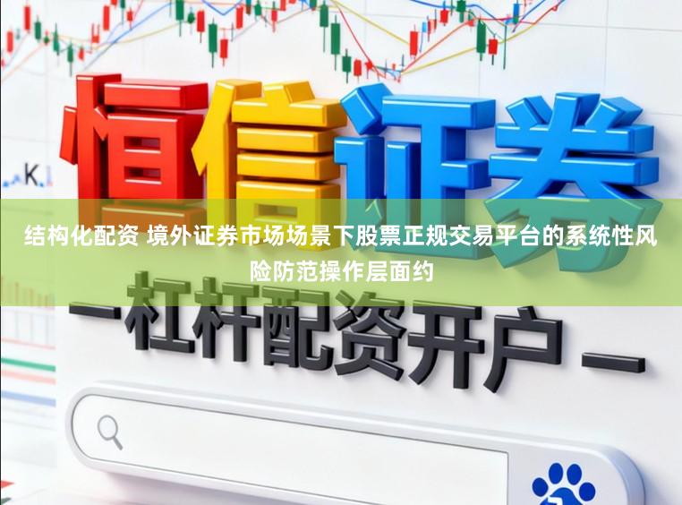 结构化配资 境外证券市场场景下股票正规交易平台的系统性风险防范操作层面约