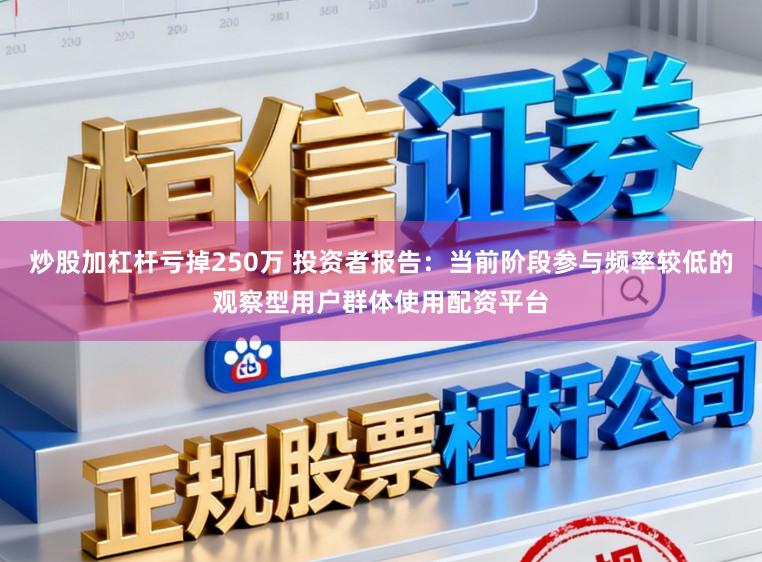 炒股加杠杆亏掉250万 投资者报告：当前阶段参与频率较低的观察型用户群体使用配资平台