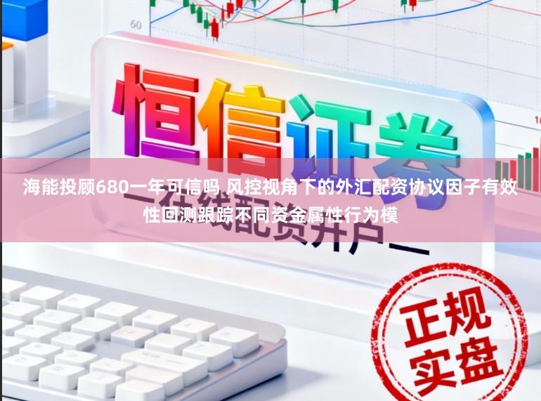 海能投顾680一年可信吗 风控视角下的外汇配资协议因子有效性回测跟踪不同资金属性行为模
