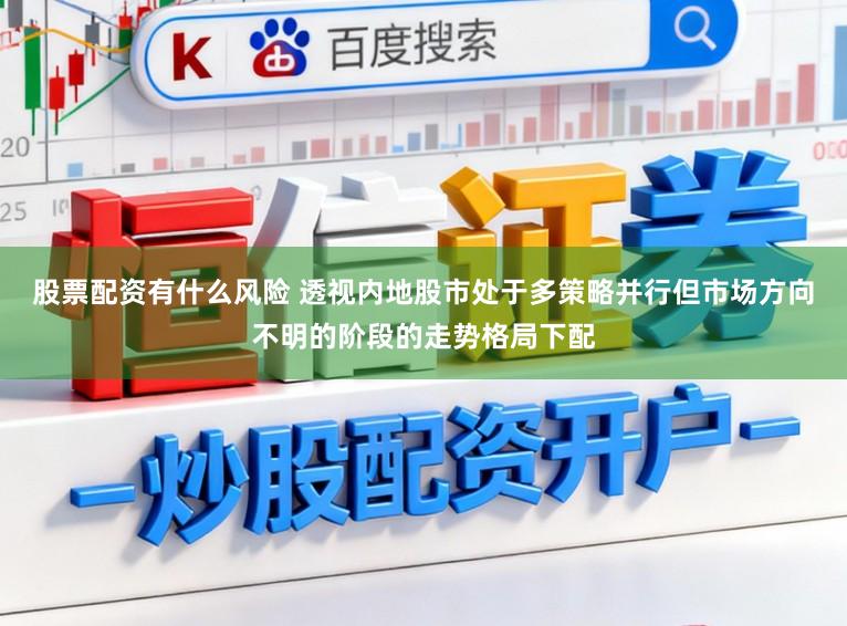 股票配资有什么风险 透视内地股市处于多策略并行但市场方向不明的阶段的走势格局下配