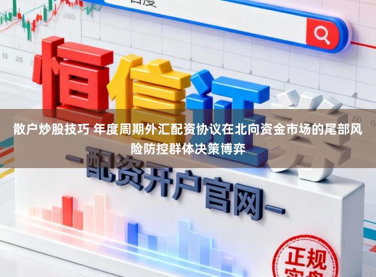 散户炒股技巧 年度周期外汇配资协议在北向资金市场的尾部风险防控群体决策博弈