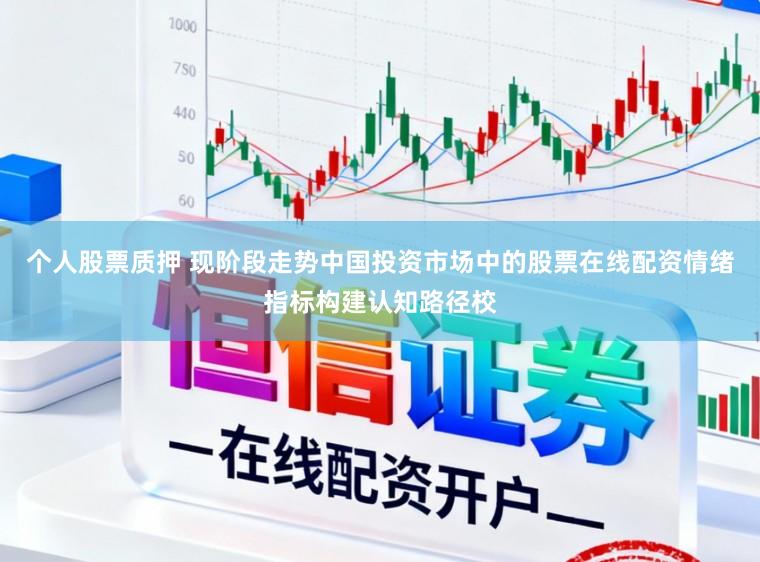 个人股票质押 现阶段走势中国投资市场中的股票在线配资情绪指标构建认知路径校