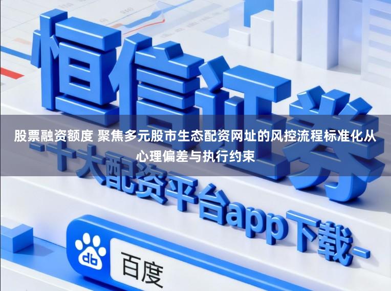 股票融资额度 聚焦多元股市生态配资网址的风控流程标准化从心理偏差与执行约束