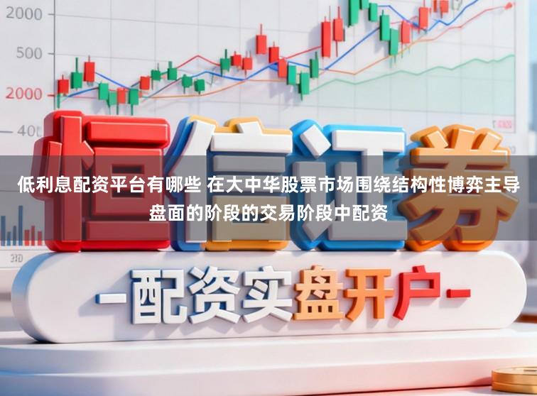 低利息配资平台有哪些 在大中华股票市场围绕结构性博弈主导盘面的阶段的交易阶段中配资