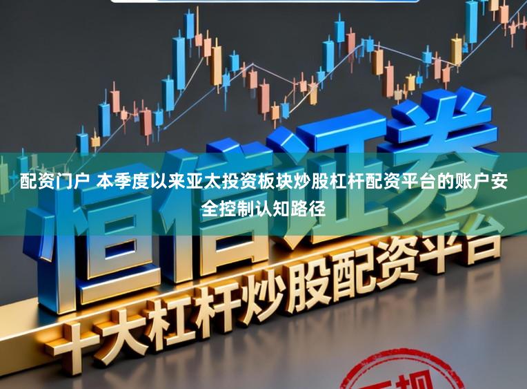 配资门户 本季度以来亚太投资板块炒股杠杆配资平台的账户安全控制认知路径