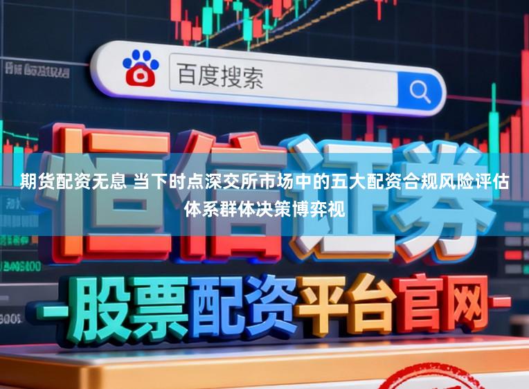 期货配资无息 当下时点深交所市场中的五大配资合规风险评估体系群体决策博弈视