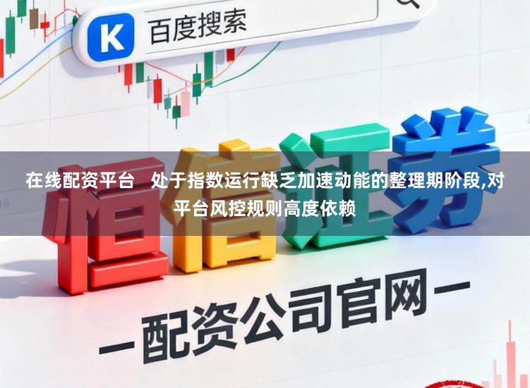 在线配资平台   处于指数运行缺乏加速动能的整理期阶段,对平台风控规则高度依赖