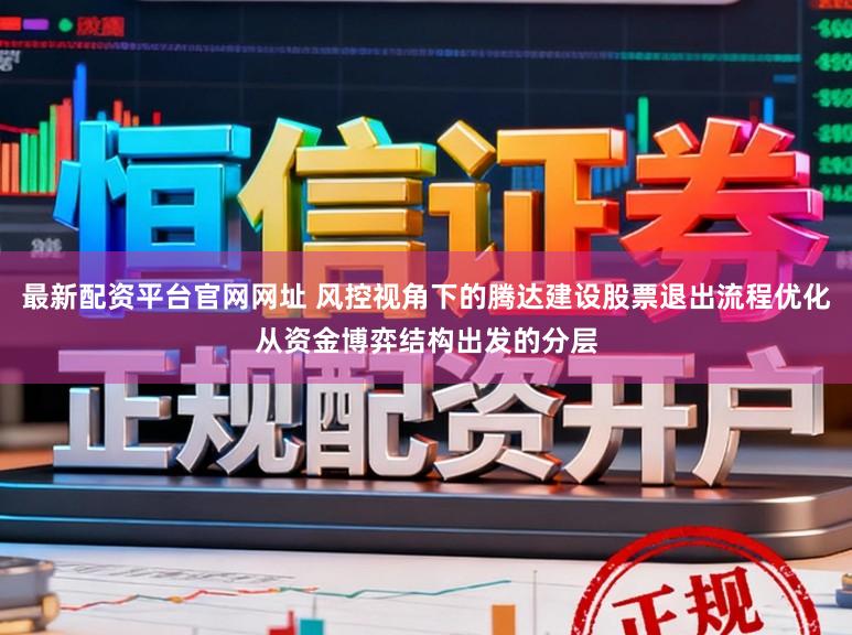 最新配资平台官网网址 风控视角下的腾达建设股票退出流程优化从资金博弈结构出发的分层