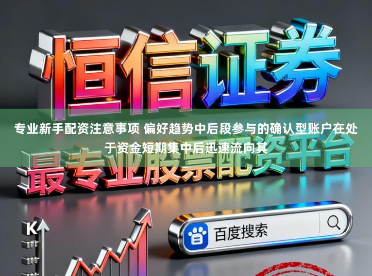 专业新手配资注意事项 偏好趋势中后段参与的确认型账户在处于资金短期集中后迅速流向其