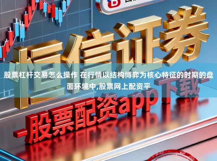 股票杠杆交易怎么操作 在行情以结构博弈为核心特征的时期的盘面环境中,股票网上配资平