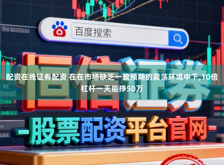 配资在线证券配资 在在市场缺乏一致预期的震荡环境中下,10倍杠杆一天能挣50万