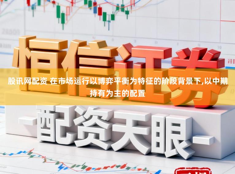 股讯网配资 在市场运行以博弈平衡为特征的阶段背景下,以中期持有为主的配置