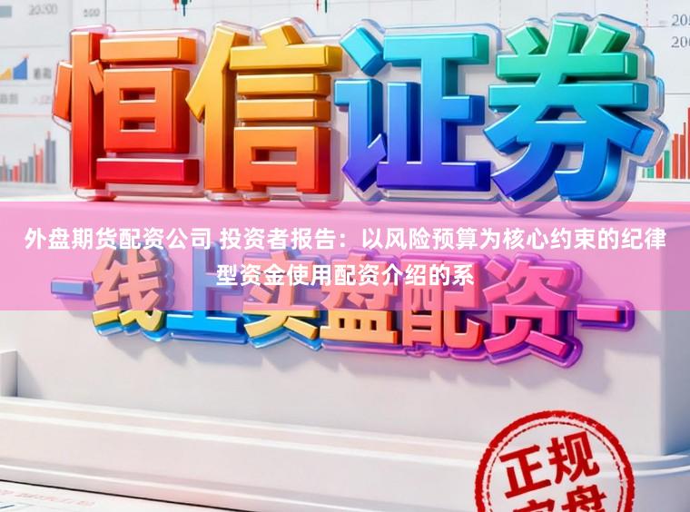 外盘期货配资公司 投资者报告：以风险预算为核心约束的纪律型资金使用配资介绍的系