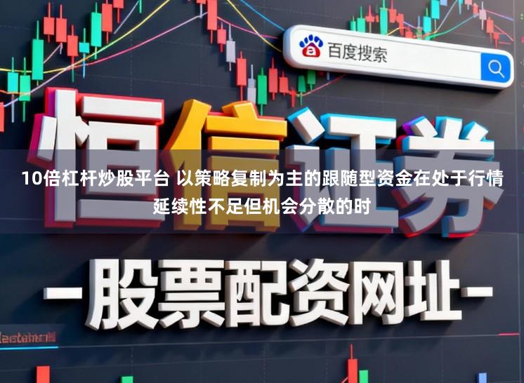 10倍杠杆炒股平台 以策略复制为主的跟随型资金在处于行情延续性不足但机会分散的时