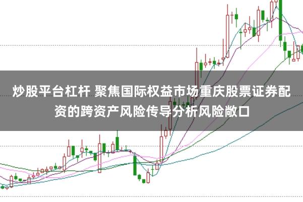 炒股平台杠杆 聚焦国际权益市场重庆股票证券配资的跨资产风险传导分析风险敞口
