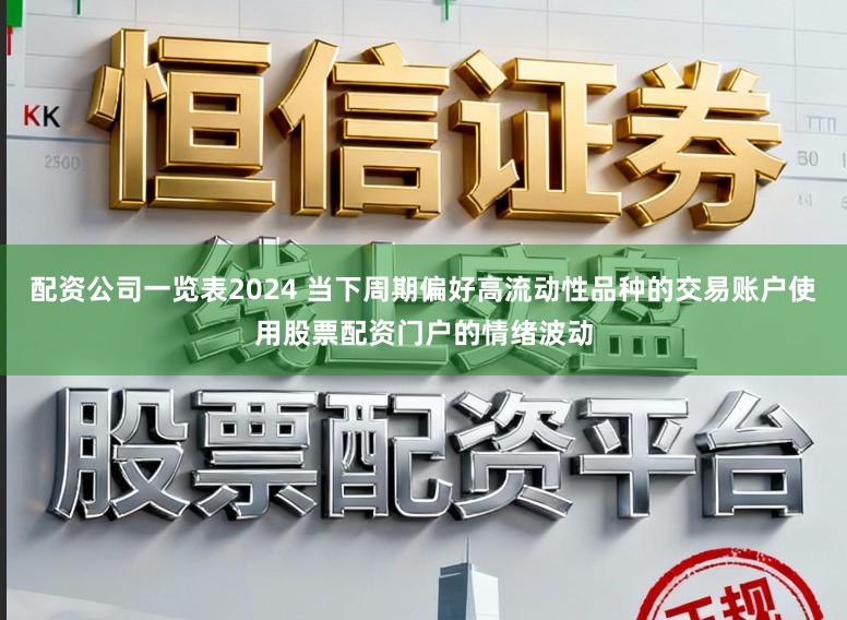 配资公司一览表2024 当下周期偏好高流动性品种的交易账户使用股票配资门户的情绪波动
