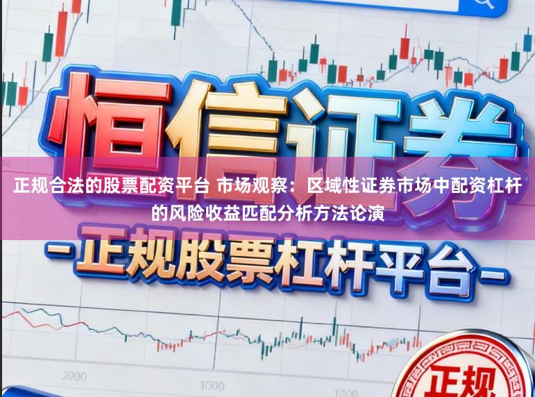 正规合法的股票配资平台 市场观察：区域性证券市场中配资杠杆的风险收益匹配分析方法论演