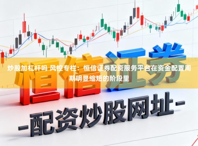 炒股加杠杆吗 风控专栏：恒信证券配资服务平台在资金配置周期明显缩短的阶段里