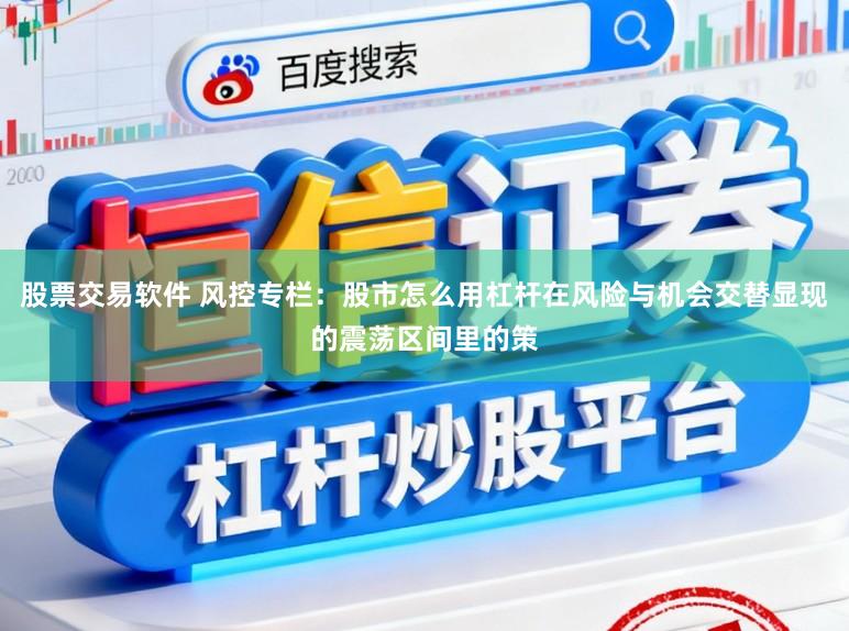 股票交易软件 风控专栏:股市怎么用杠杆在风险与机会交替显现的震荡区间里的策