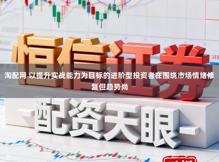 淘配网 以提升实战能力为目标的进阶型投资者在围绕市场情绪修复但趋势尚