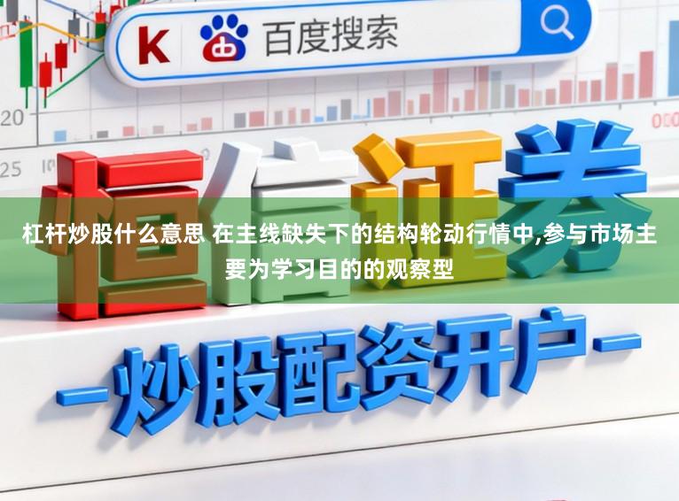 杠杆炒股什么意思 在主线缺失下的结构轮动行情中，参与市场主要为学习目的的观察型