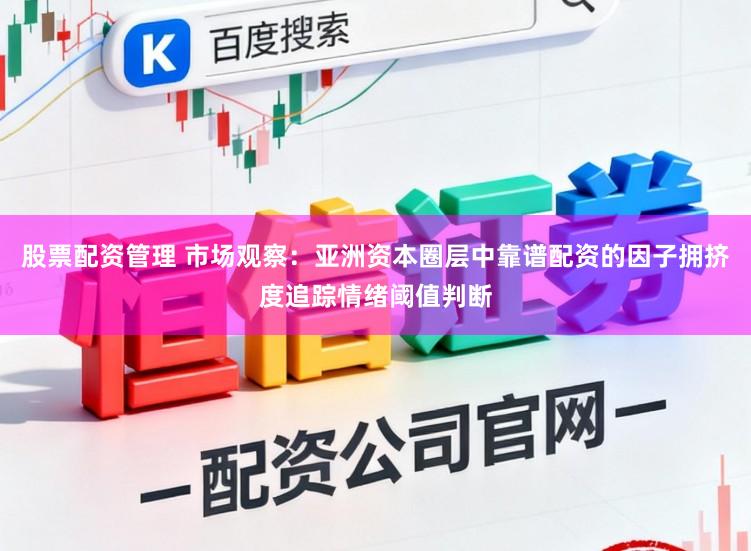 股票配资管理 市场观察：亚洲资本圈层中靠谱配资的因子拥挤度追踪情绪阈值判断