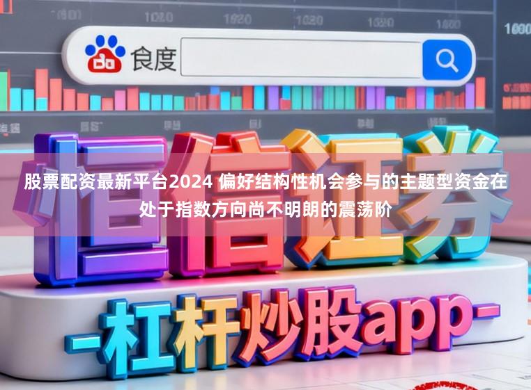 股票配资最新平台2024 偏好结构性机会参与的主题型资金在处于指数方向尚不明朗的震荡阶