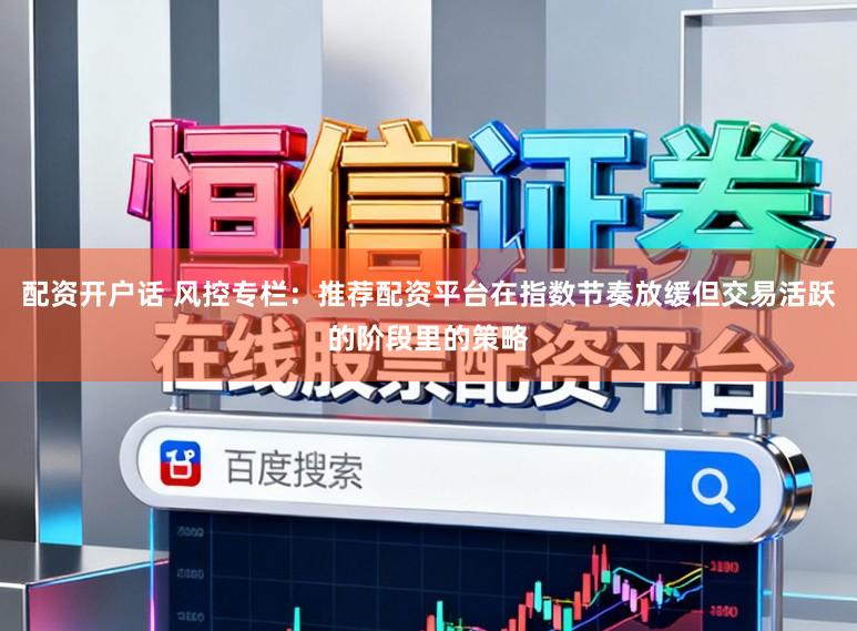配资开户话 风控专栏：推荐配资平台在指数节奏放缓但交易活跃的阶段里的策略