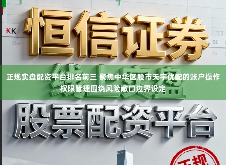 正规实盘配资平台排名前三 聚焦中华区股市天宇优配的账户操作权限管理围绕风险敞口边界设定