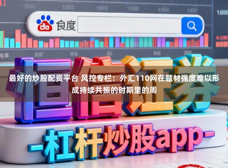 最好的炒股配资平台 风控专栏：外汇110网在题材强度难以形成持续共振的时期里的周