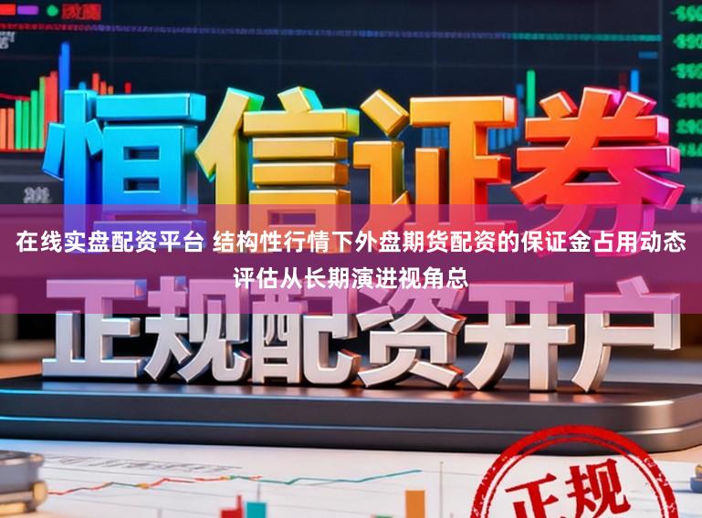在线实盘配资平台 结构性行情下外盘期货配资的保证金占用动态评估从长期演进视角总