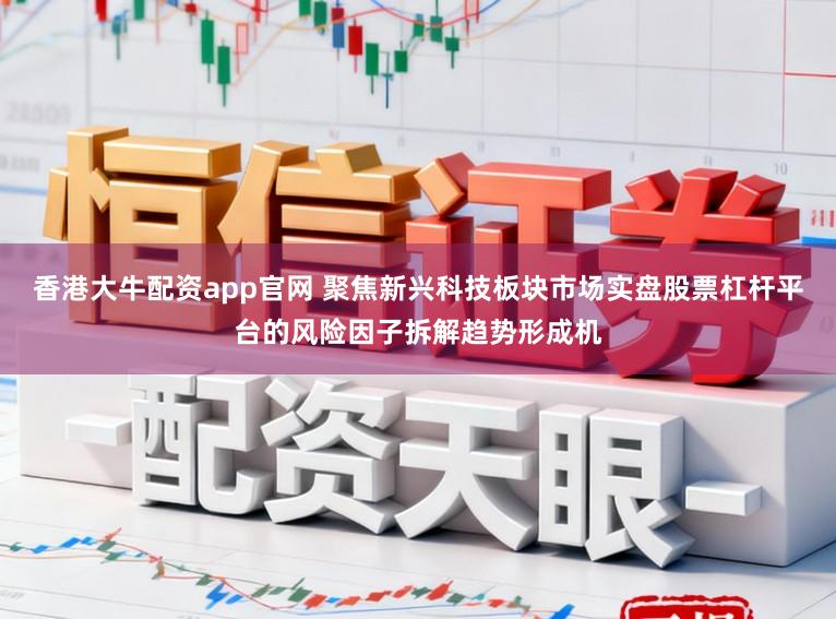 香港大牛配资app官网 聚焦新兴科技板块市场实盘股票杠杆平台的风险因子拆解趋势形成机