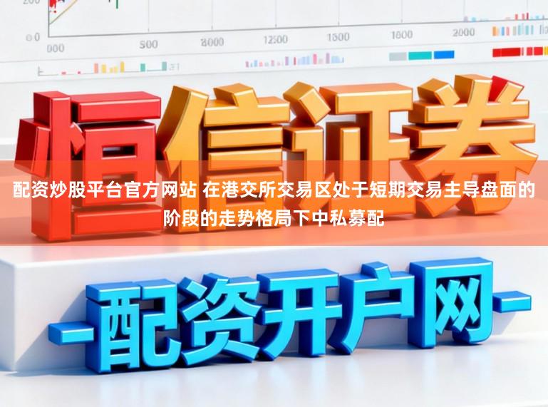 配资炒股平台官方网站 在港交所交易区处于短期交易主导盘面的阶段的走势格局下中私募配