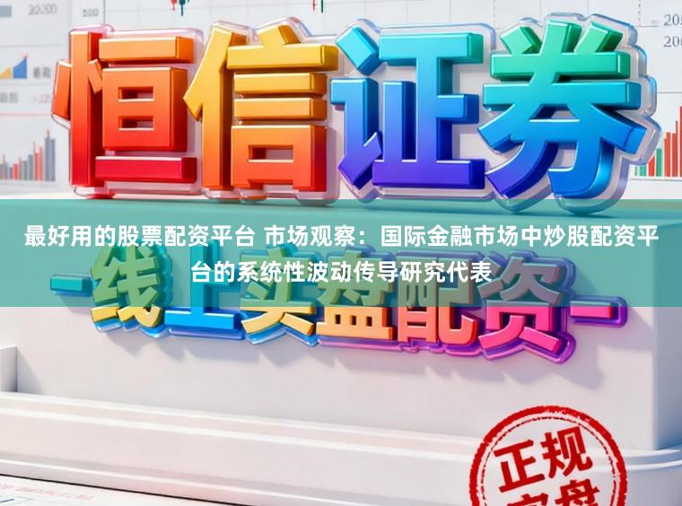 最好用的股票配资平台 市场观察：国际金融市场中炒股配资平台的系统性波动传导研究代表